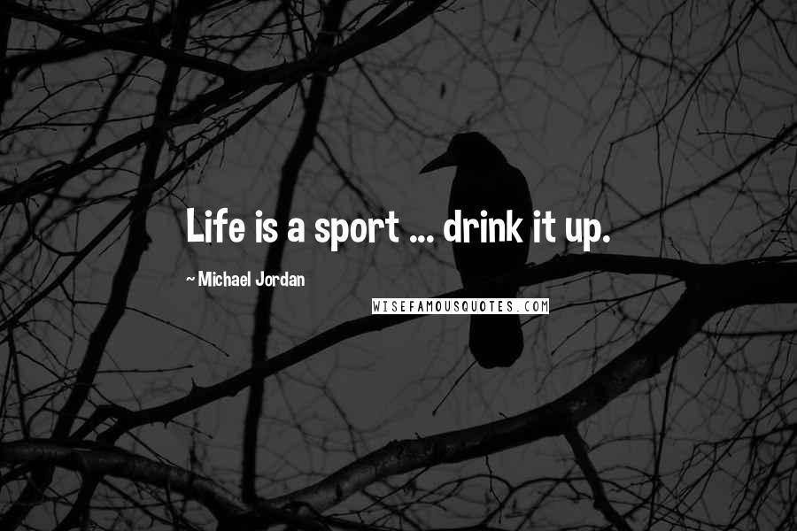 Michael Jordan Quotes: Life is a sport ... drink it up.