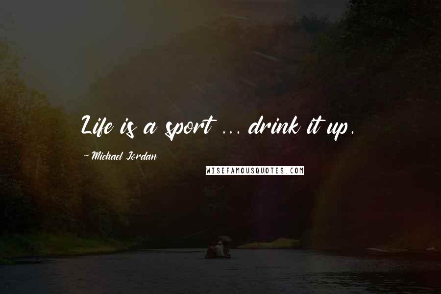 Michael Jordan Quotes: Life is a sport ... drink it up.