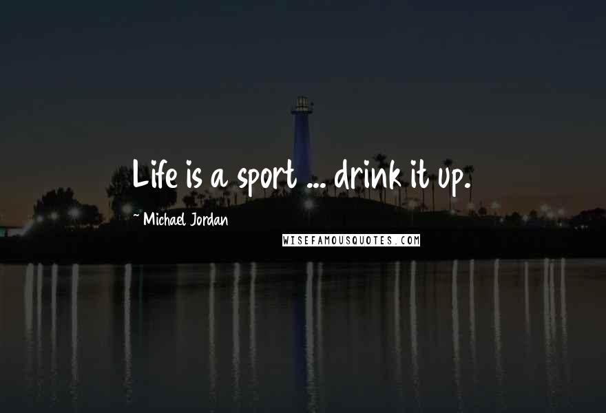 Michael Jordan Quotes: Life is a sport ... drink it up.