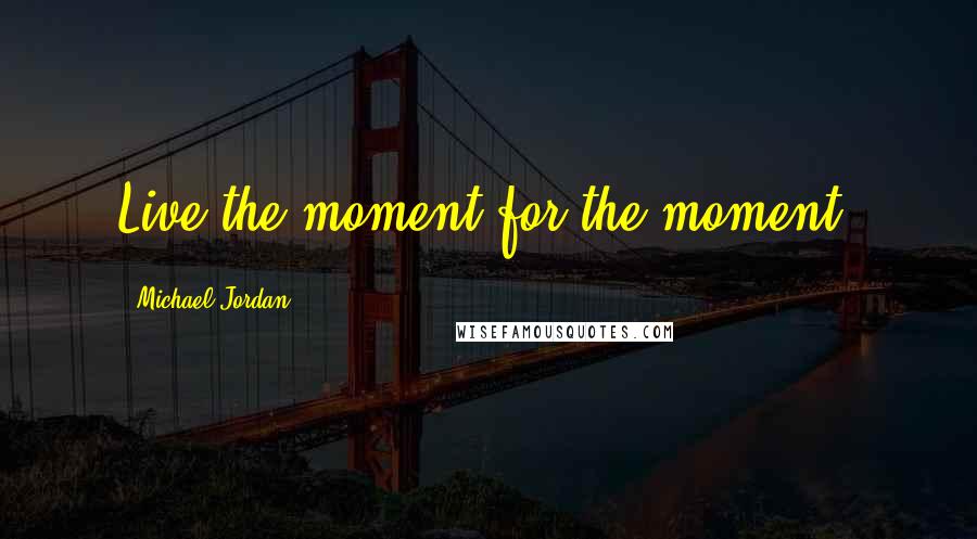 Michael Jordan Quotes: Live the moment for the moment.