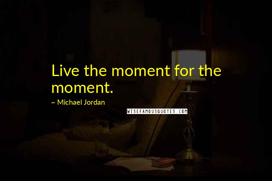 Michael Jordan Quotes: Live the moment for the moment.