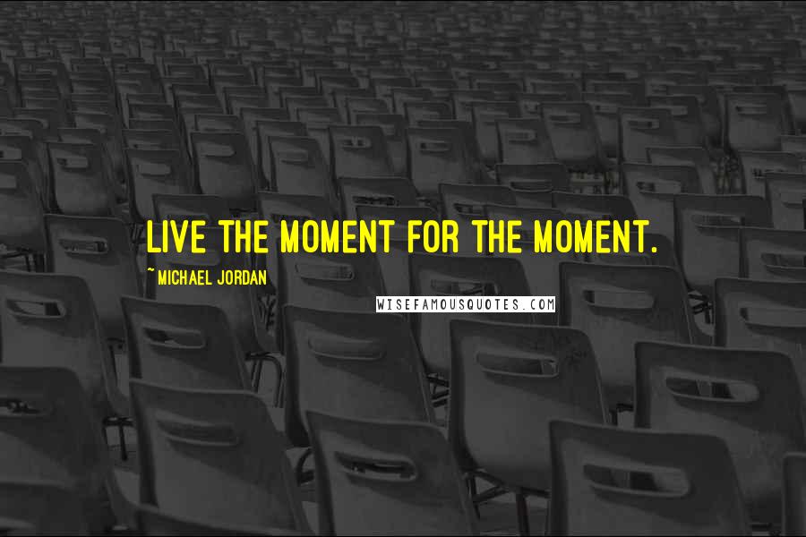Michael Jordan Quotes: Live the moment for the moment.