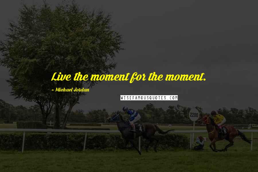 Michael Jordan Quotes: Live the moment for the moment.
