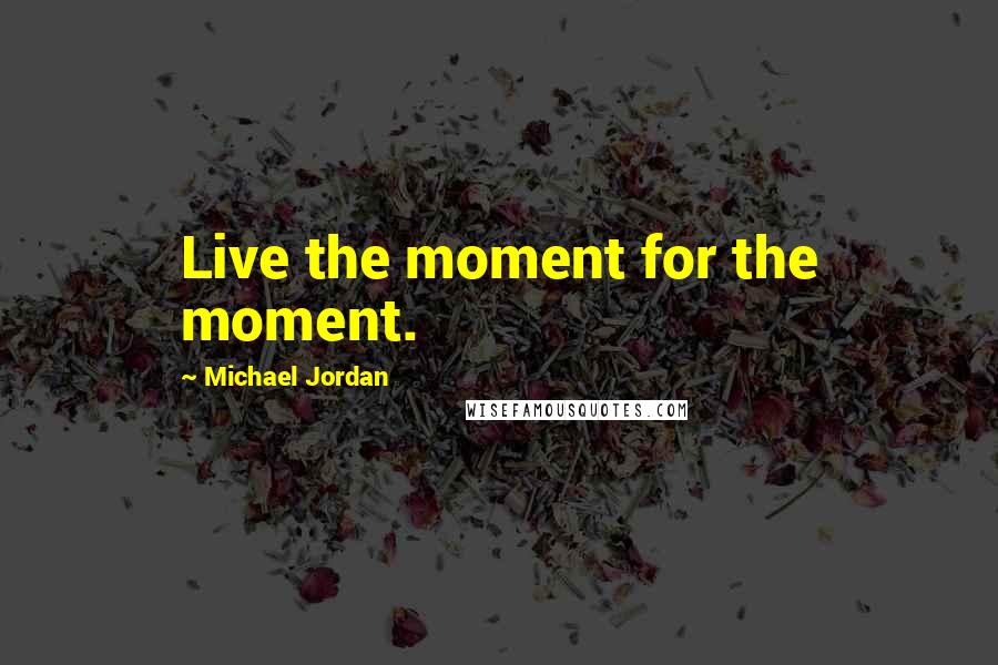 Michael Jordan Quotes: Live the moment for the moment.