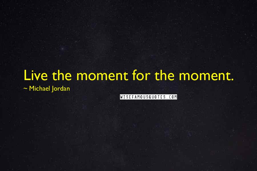 Michael Jordan Quotes: Live the moment for the moment.