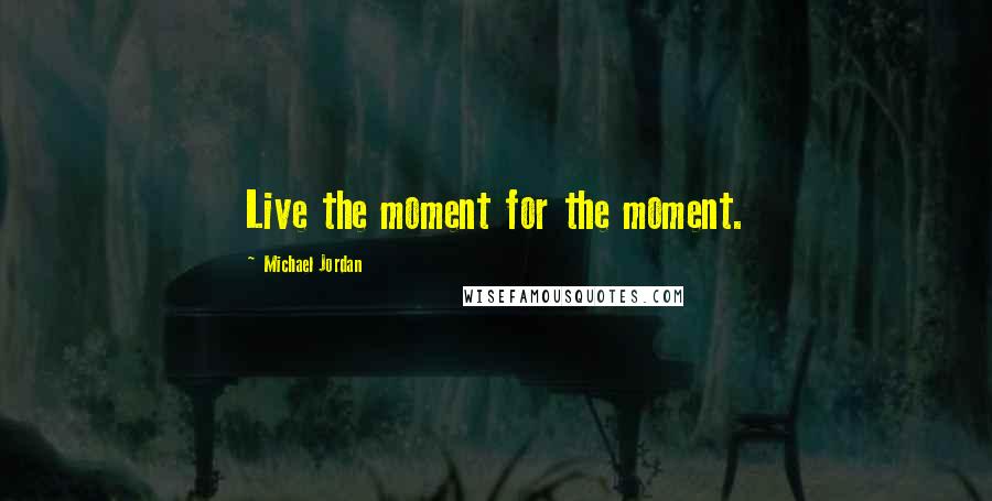 Michael Jordan Quotes: Live the moment for the moment.