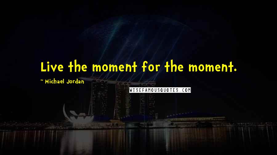 Michael Jordan Quotes: Live the moment for the moment.