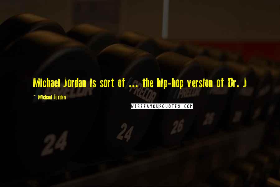 Michael Jordan Quotes: Michael Jordan is sort of ... the hip-hop version of Dr. J