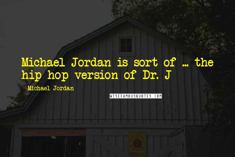 Michael Jordan Quotes: Michael Jordan is sort of ... the hip-hop version of Dr. J