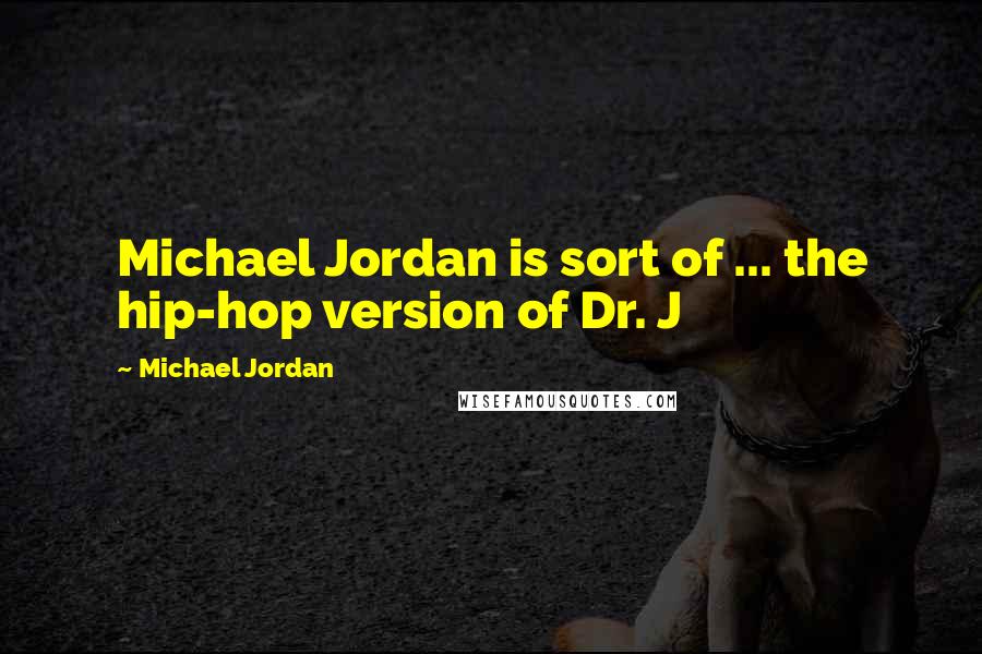 Michael Jordan Quotes: Michael Jordan is sort of ... the hip-hop version of Dr. J