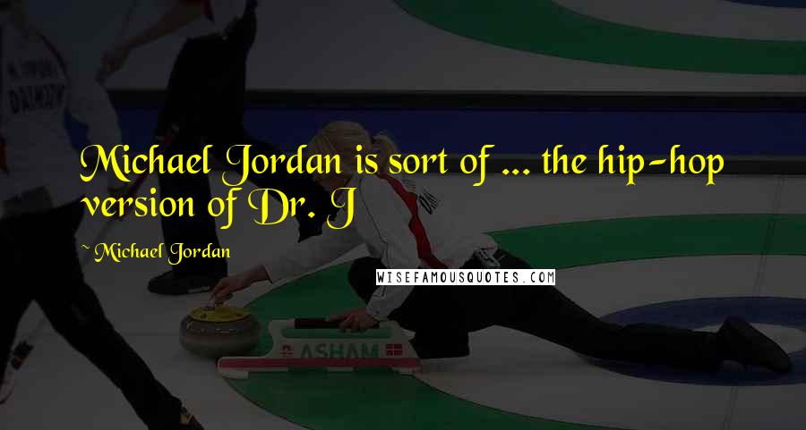 Michael Jordan Quotes: Michael Jordan is sort of ... the hip-hop version of Dr. J