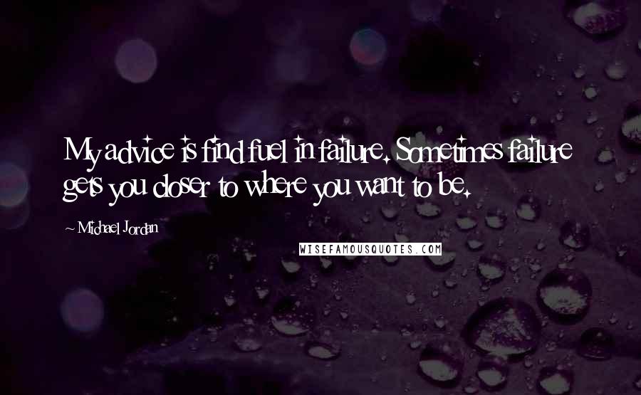 Michael Jordan Quotes: My advice is find fuel in failure. Sometimes failure gets you closer to where you want to be.
