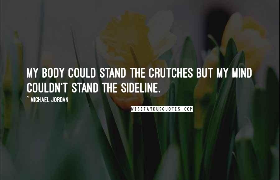 Michael Jordan Quotes: My body could stand the crutches but my mind couldn't stand the sideline.