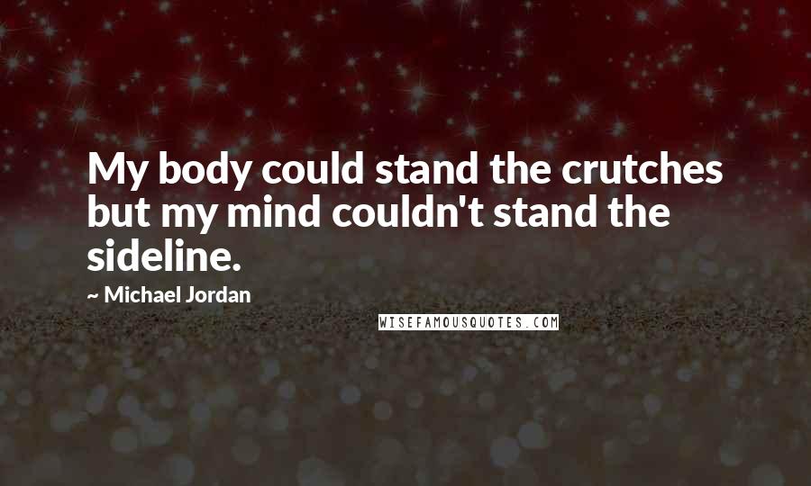 Michael Jordan Quotes: My body could stand the crutches but my mind couldn't stand the sideline.