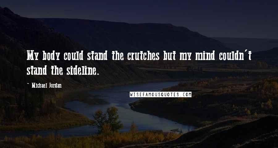 Michael Jordan Quotes: My body could stand the crutches but my mind couldn't stand the sideline.