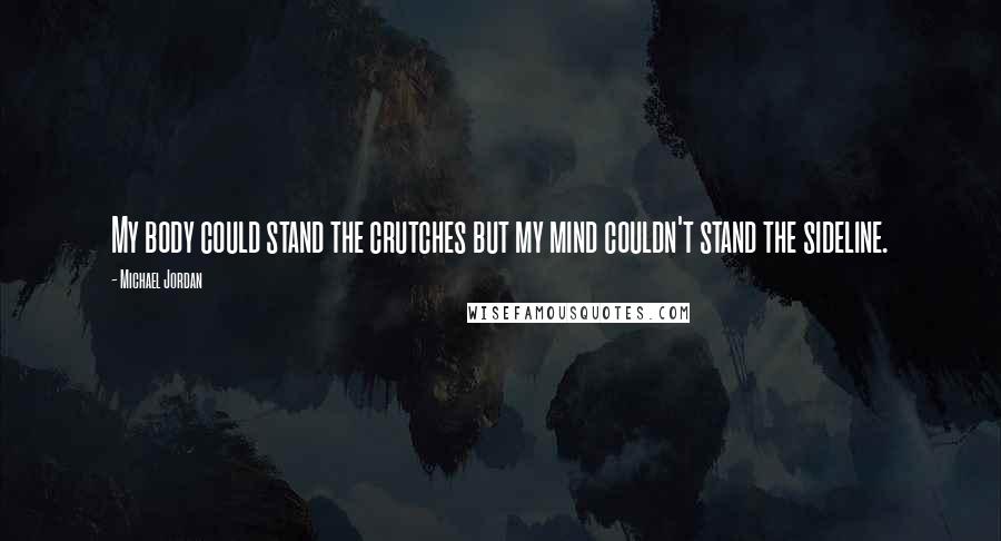 Michael Jordan Quotes: My body could stand the crutches but my mind couldn't stand the sideline.