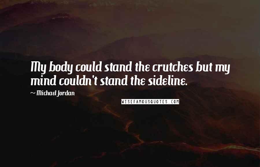Michael Jordan Quotes: My body could stand the crutches but my mind couldn't stand the sideline.