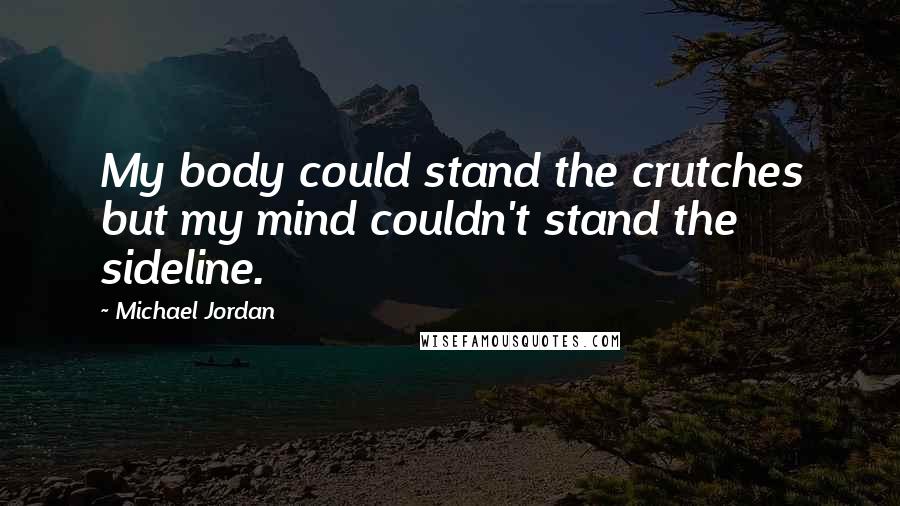 Michael Jordan Quotes: My body could stand the crutches but my mind couldn't stand the sideline.