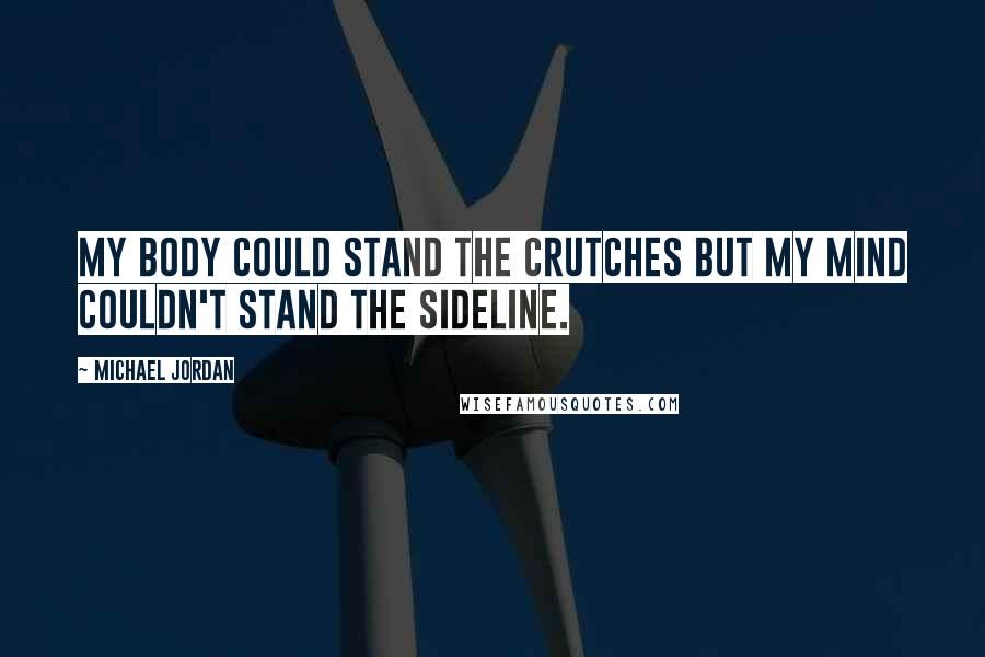 Michael Jordan Quotes: My body could stand the crutches but my mind couldn't stand the sideline.