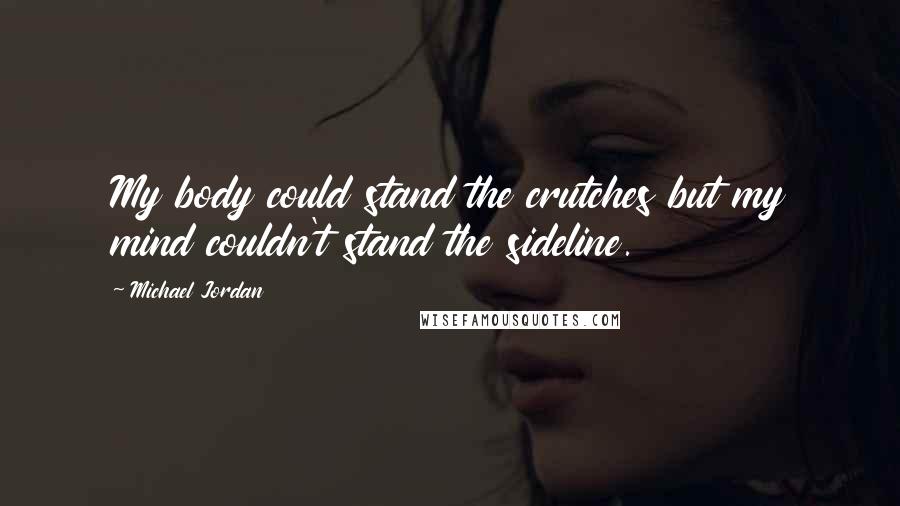 Michael Jordan Quotes: My body could stand the crutches but my mind couldn't stand the sideline.