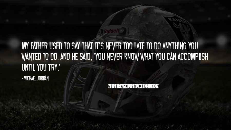 Michael Jordan Quotes: My father used to say that it's never too late to do anything you wanted to do. And he said, 'You never know what you can accomplish until you try.'