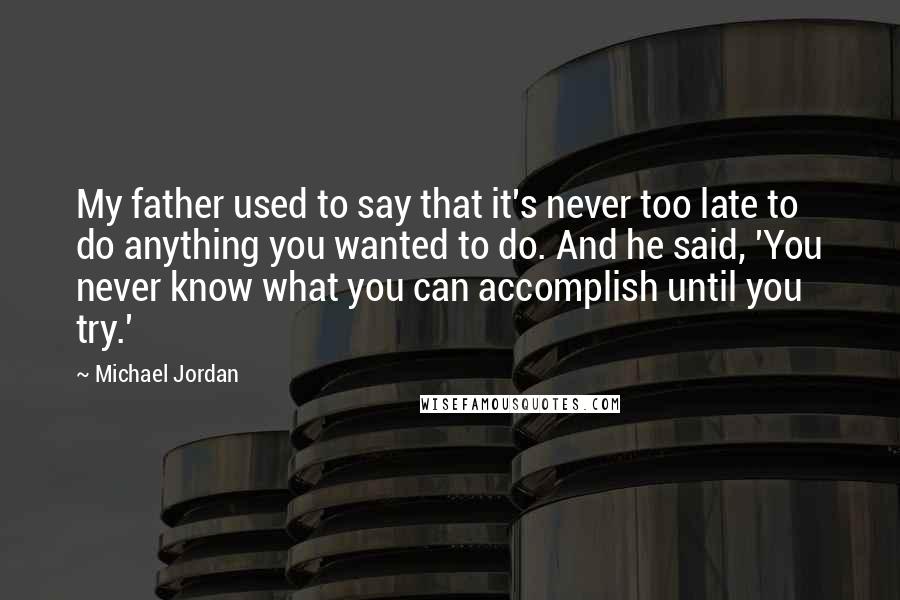 Michael Jordan Quotes: My father used to say that it's never too late to do anything you wanted to do. And he said, 'You never know what you can accomplish until you try.'