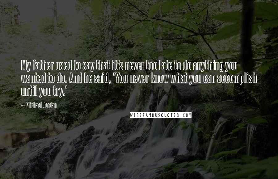 Michael Jordan Quotes: My father used to say that it's never too late to do anything you wanted to do. And he said, 'You never know what you can accomplish until you try.'