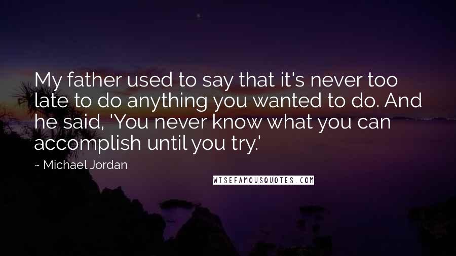 Michael Jordan Quotes: My father used to say that it's never too late to do anything you wanted to do. And he said, 'You never know what you can accomplish until you try.'