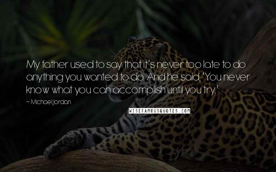 Michael Jordan Quotes: My father used to say that it's never too late to do anything you wanted to do. And he said, 'You never know what you can accomplish until you try.'