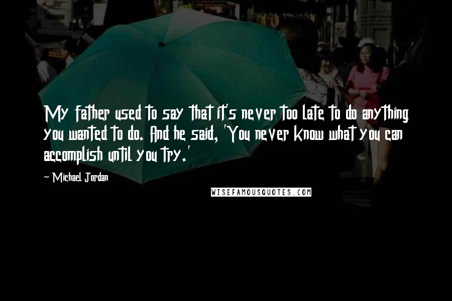 Michael Jordan Quotes: My father used to say that it's never too late to do anything you wanted to do. And he said, 'You never know what you can accomplish until you try.'