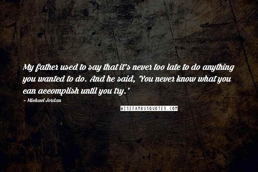 Michael Jordan Quotes: My father used to say that it's never too late to do anything you wanted to do. And he said, 'You never know what you can accomplish until you try.'