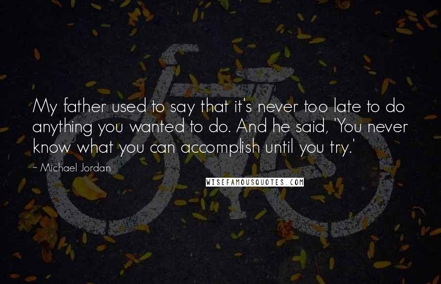 Michael Jordan Quotes: My father used to say that it's never too late to do anything you wanted to do. And he said, 'You never know what you can accomplish until you try.'