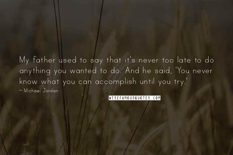 Michael Jordan Quotes: My father used to say that it's never too late to do anything you wanted to do. And he said, 'You never know what you can accomplish until you try.'