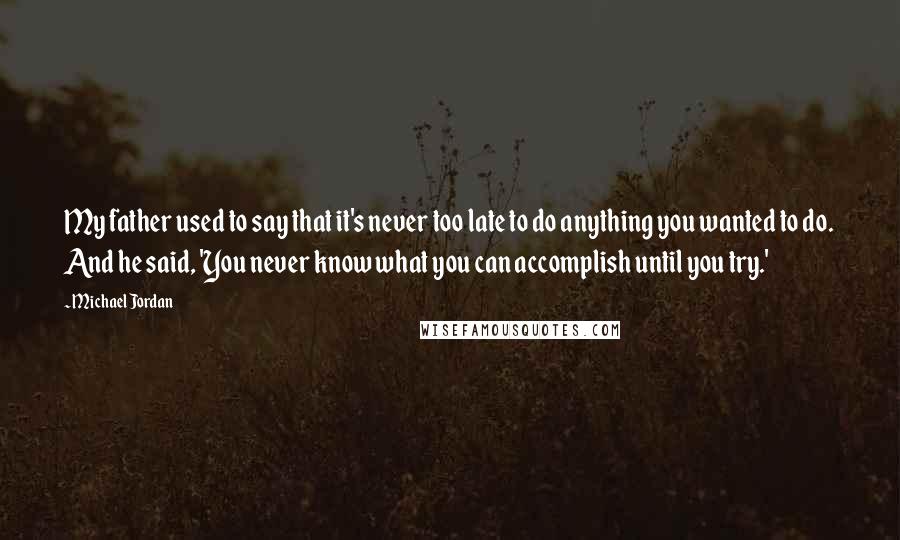 Michael Jordan Quotes: My father used to say that it's never too late to do anything you wanted to do. And he said, 'You never know what you can accomplish until you try.'