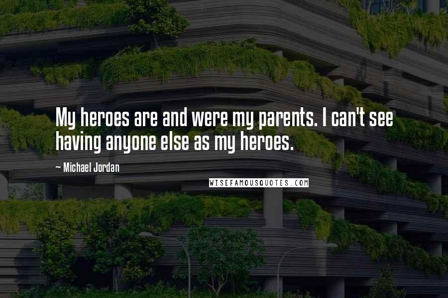 Michael Jordan Quotes: My heroes are and were my parents. I can't see having anyone else as my heroes.
