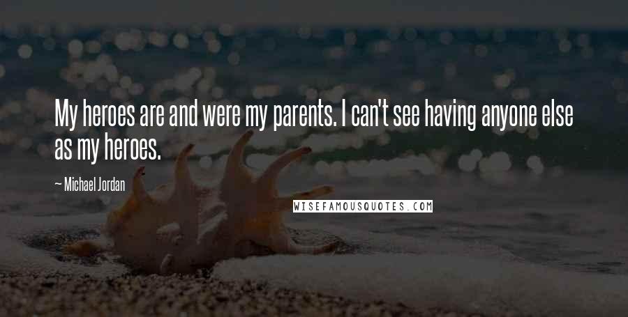 Michael Jordan Quotes: My heroes are and were my parents. I can't see having anyone else as my heroes.