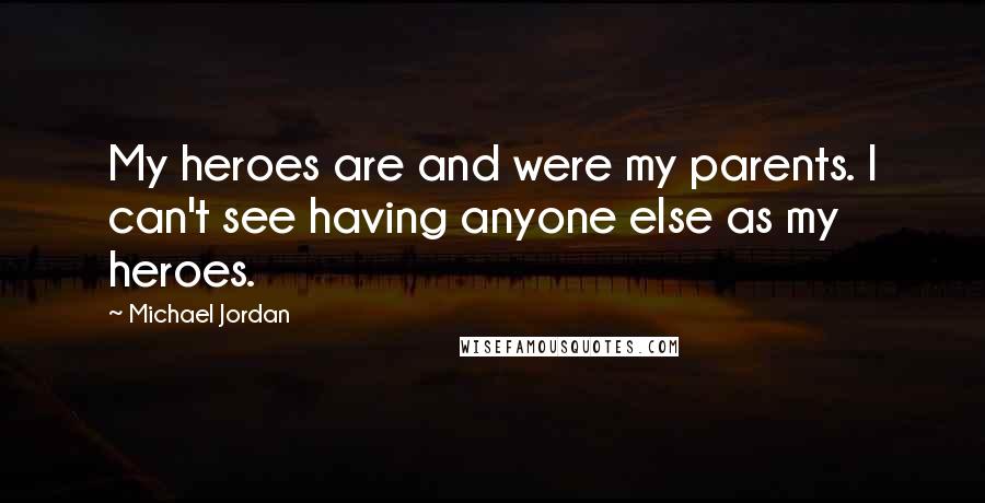 Michael Jordan Quotes: My heroes are and were my parents. I can't see having anyone else as my heroes.