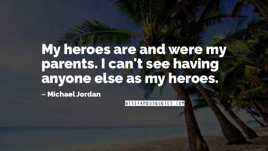 Michael Jordan Quotes: My heroes are and were my parents. I can't see having anyone else as my heroes.