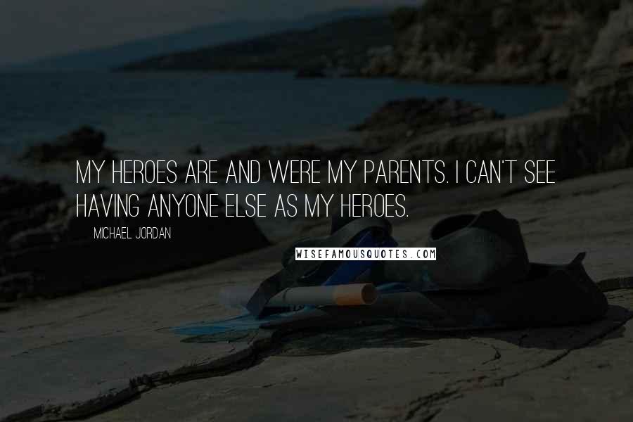 Michael Jordan Quotes: My heroes are and were my parents. I can't see having anyone else as my heroes.