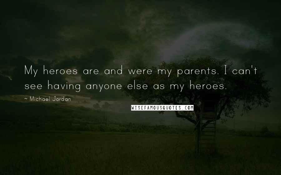 Michael Jordan Quotes: My heroes are and were my parents. I can't see having anyone else as my heroes.