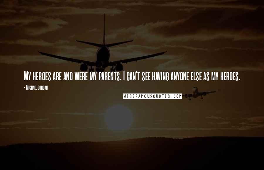 Michael Jordan Quotes: My heroes are and were my parents. I can't see having anyone else as my heroes.