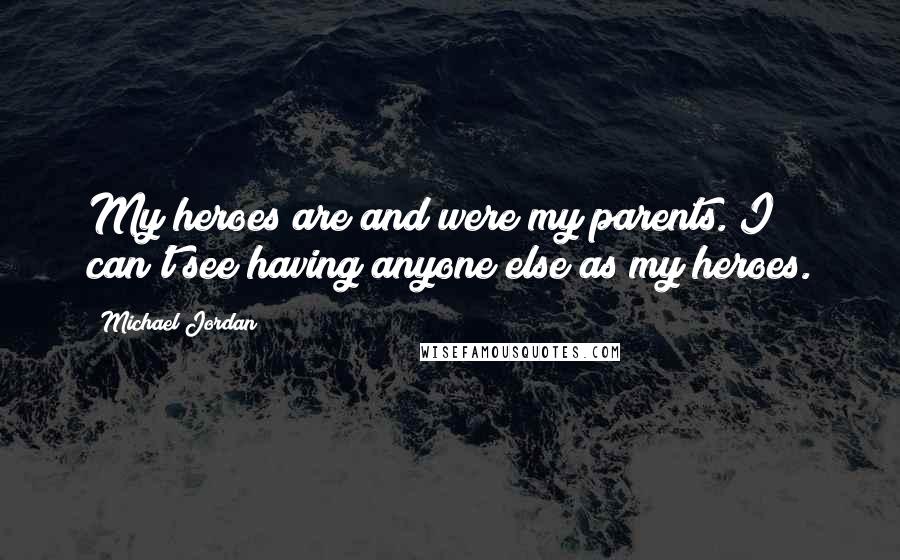 Michael Jordan Quotes: My heroes are and were my parents. I can't see having anyone else as my heroes.