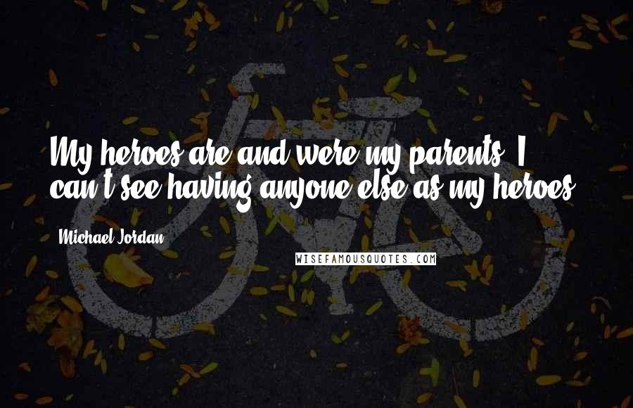 Michael Jordan Quotes: My heroes are and were my parents. I can't see having anyone else as my heroes.