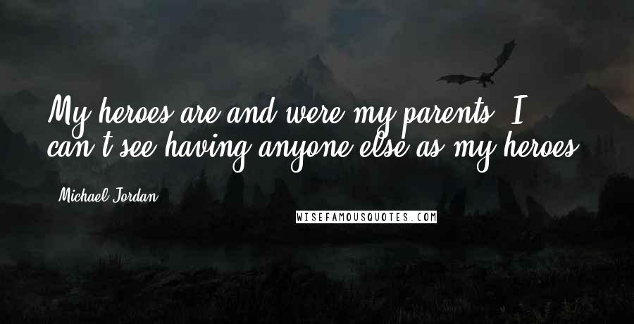 Michael Jordan Quotes: My heroes are and were my parents. I can't see having anyone else as my heroes.