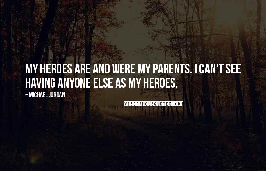 Michael Jordan Quotes: My heroes are and were my parents. I can't see having anyone else as my heroes.