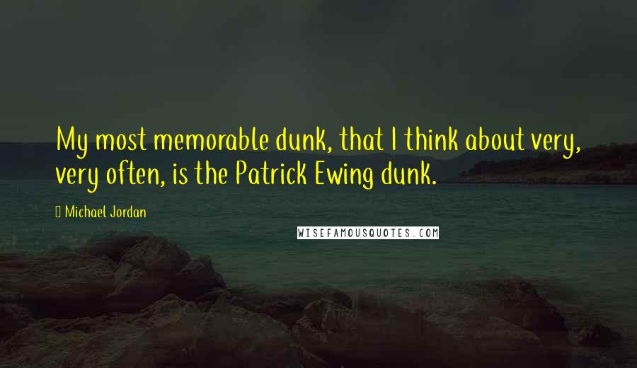 Michael Jordan Quotes: My most memorable dunk, that I think about very, very often, is the Patrick Ewing dunk.