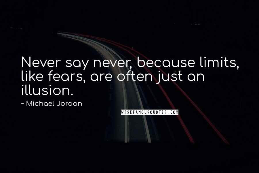 Michael Jordan Quotes: Never say never, because limits, like fears, are often just an illusion.