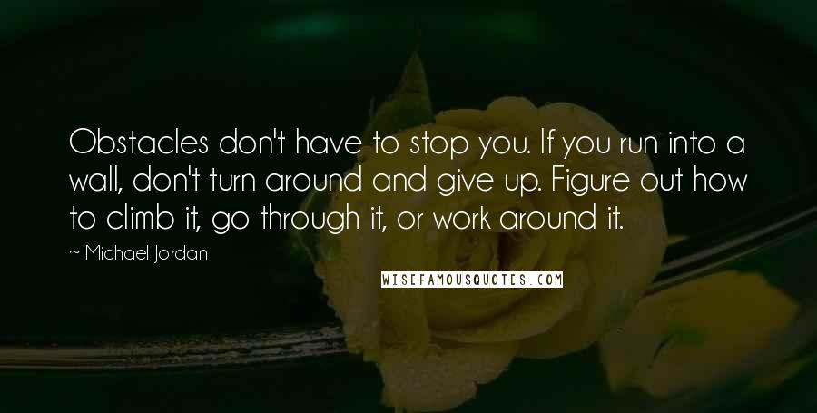 Michael Jordan Quotes: Obstacles don't have to stop you. If you run into a wall, don't turn around and give up. Figure out how to climb it, go through it, or work around it.