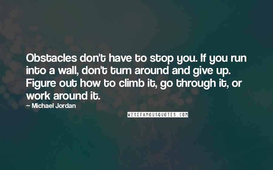 Michael Jordan Quotes: Obstacles don't have to stop you. If you run into a wall, don't turn around and give up. Figure out how to climb it, go through it, or work around it.