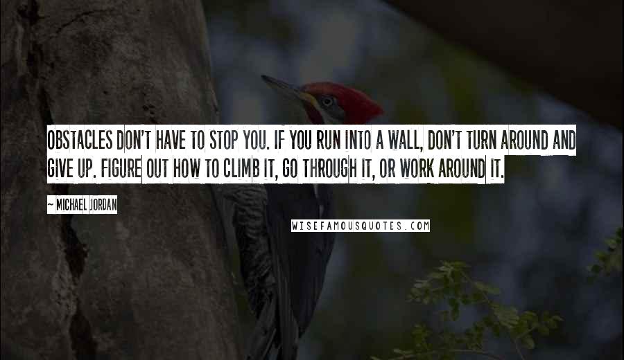 Michael Jordan Quotes: Obstacles don't have to stop you. If you run into a wall, don't turn around and give up. Figure out how to climb it, go through it, or work around it.